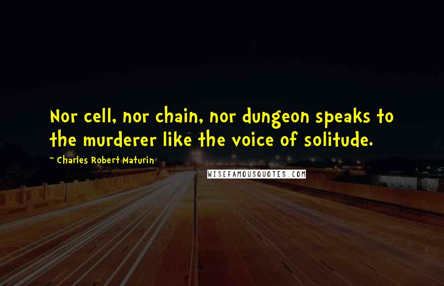 Charles Robert Maturin quotes: Nor cell, nor chain, nor dungeon speaks to the murderer like the voice of solitude.