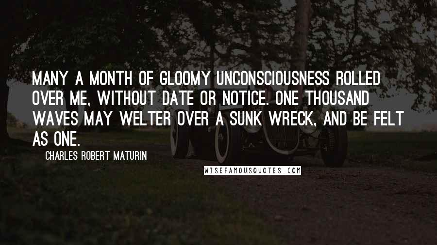 Charles Robert Maturin quotes: Many a month of gloomy unconsciousness rolled over me, without date or notice. One thousand waves may welter over a sunk wreck, and be felt as one.