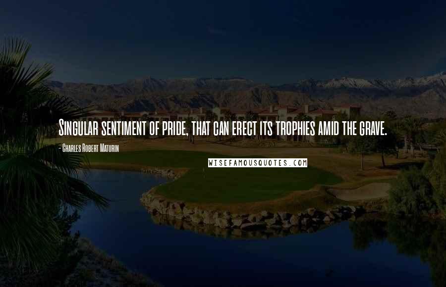 Charles Robert Maturin quotes: Singular sentiment of pride, that can erect its trophies amid the grave.