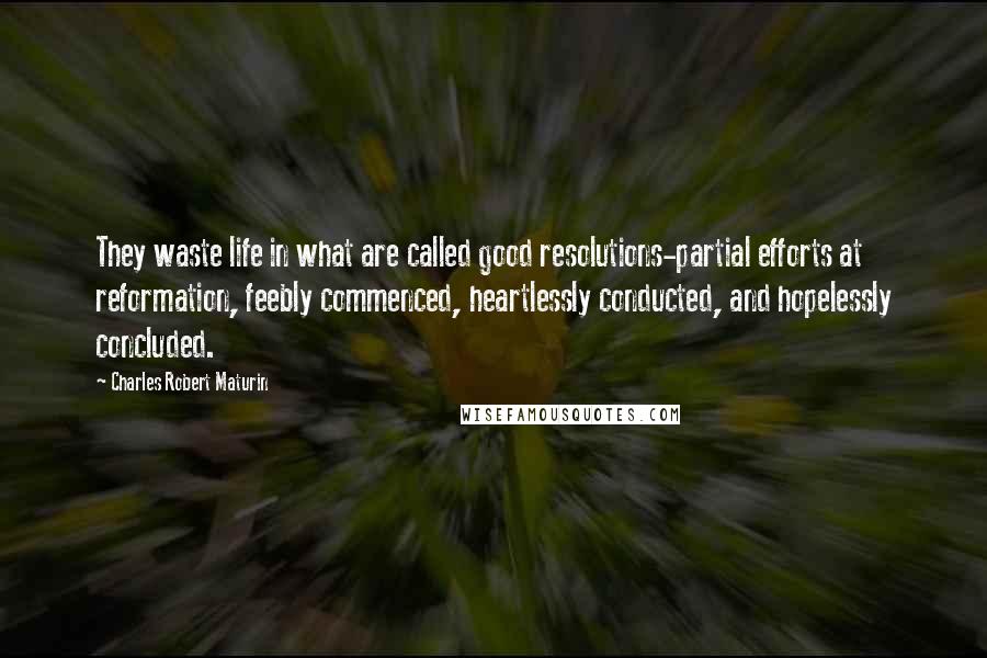 Charles Robert Maturin quotes: They waste life in what are called good resolutions-partial efforts at reformation, feebly commenced, heartlessly conducted, and hopelessly concluded.