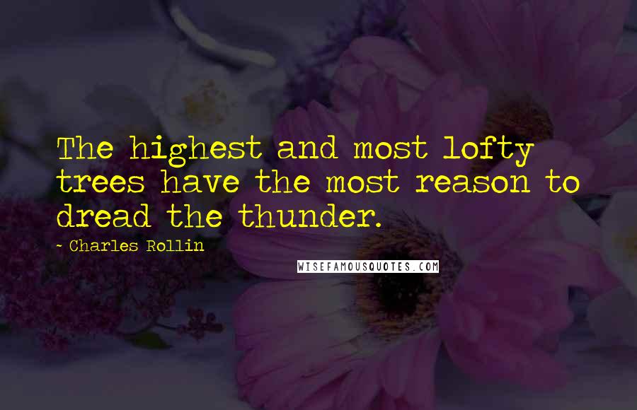 Charles Rollin quotes: The highest and most lofty trees have the most reason to dread the thunder.