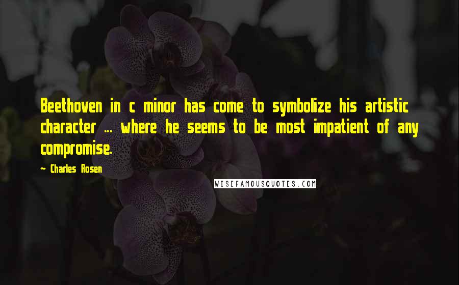 Charles Rosen quotes: Beethoven in c minor has come to symbolize his artistic character ... where he seems to be most impatient of any compromise.