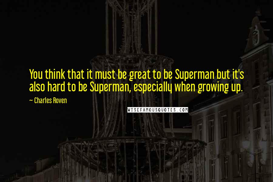 Charles Roven quotes: You think that it must be great to be Superman but it's also hard to be Superman, especially when growing up.