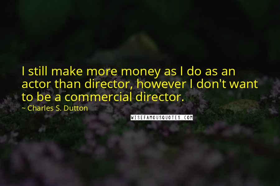 Charles S. Dutton quotes: I still make more money as I do as an actor than director, however I don't want to be a commercial director.