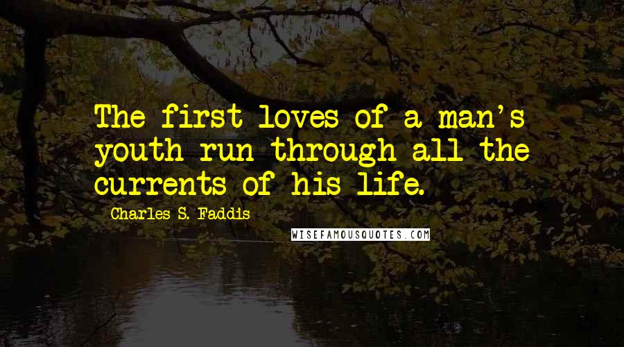 Charles S. Faddis quotes: The first loves of a man's youth run through all the currents of his life.