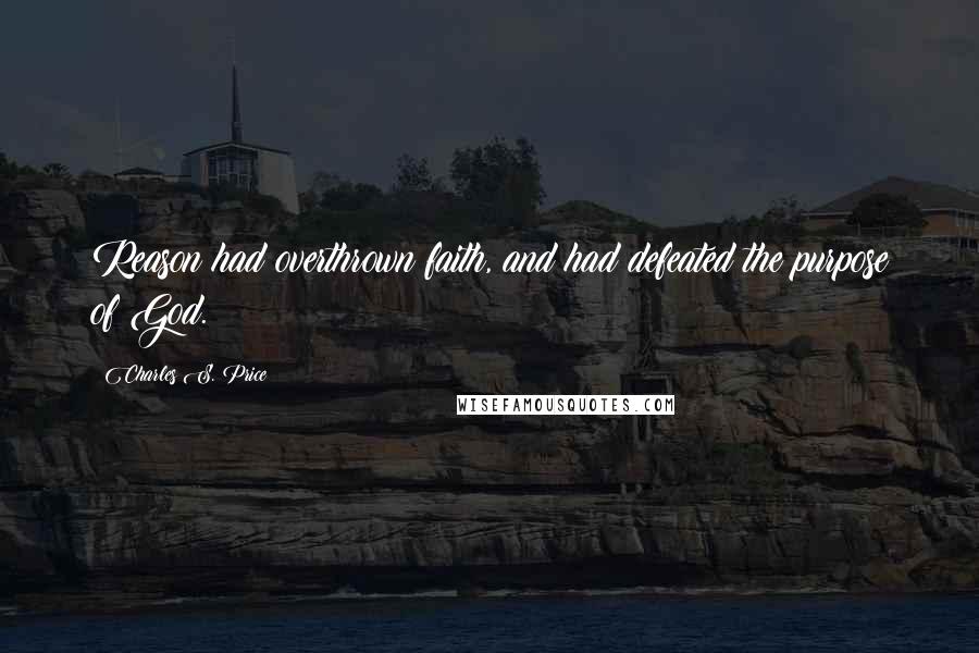 Charles S. Price quotes: Reason had overthrown faith, and had defeated the purpose of God.
