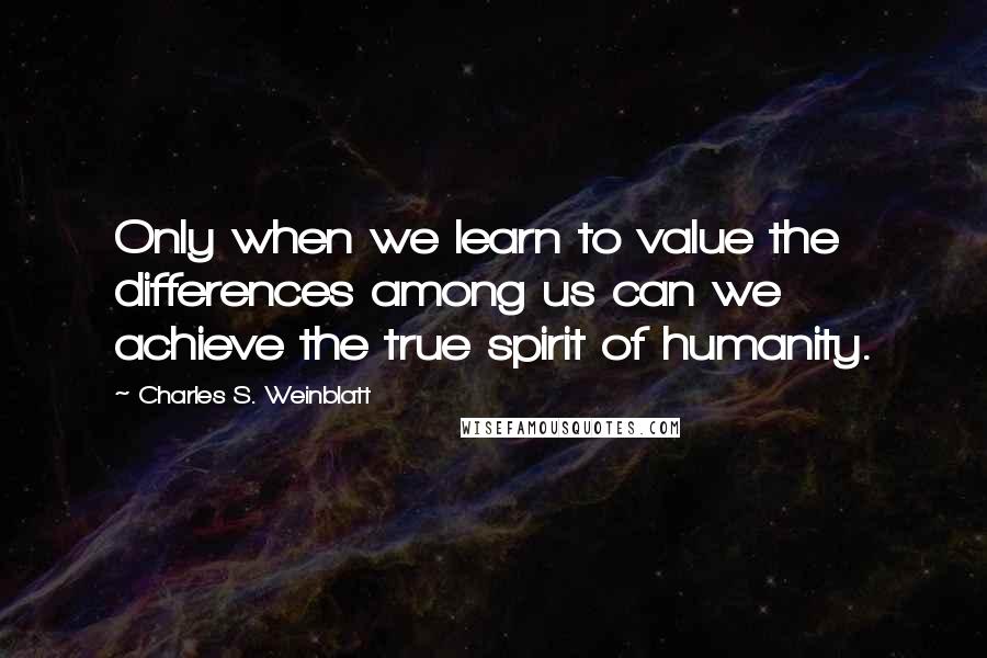 Charles S. Weinblatt quotes: Only when we learn to value the differences among us can we achieve the true spirit of humanity.