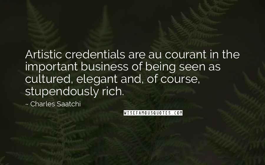 Charles Saatchi quotes: Artistic credentials are au courant in the important business of being seen as cultured, elegant and, of course, stupendously rich. Charles Saatchi quotes: Artistic credentials are au courant in the important business of being seen as cultured, elegant and, of course, stupendously rich.