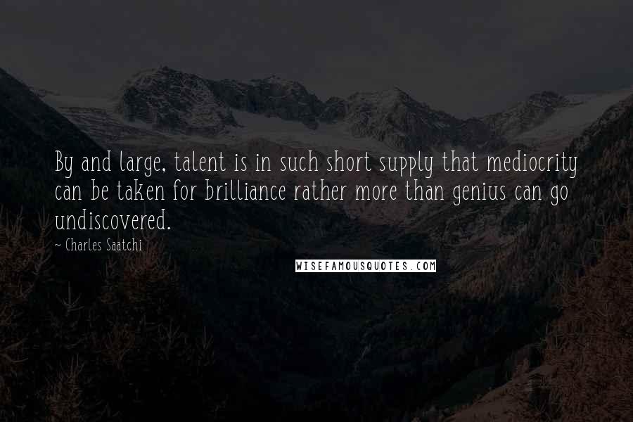 Charles Saatchi quotes: By and large, talent is in such short supply that mediocrity can be taken for brilliance rather more than genius can go undiscovered. Charles Saatchi quotes: By and large, talent is in such short supply that mediocrity can be taken for brilliance rather more than genius can go undiscovered.