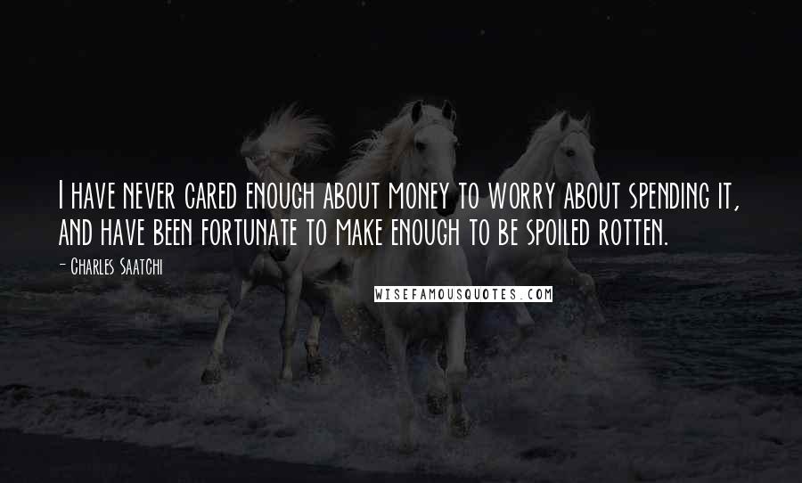 Charles Saatchi quotes: I have never cared enough about money to worry about spending it, and have been fortunate to make enough to be spoiled rotten. Charles Saatchi quotes: I have never cared enough about money to worry about spending it, and have been fortunate to make enough to be spoiled rotten.