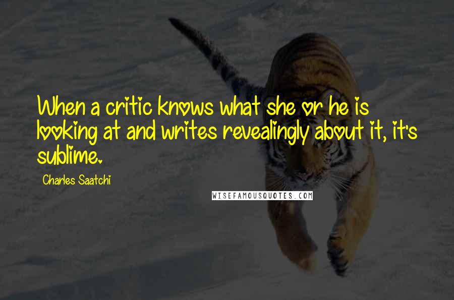 Charles Saatchi quotes: When a critic knows what she or he is looking at and writes revealingly about it, it's sublime.