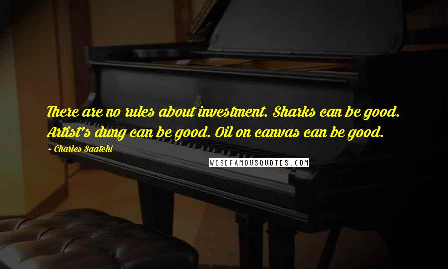 Charles Saatchi quotes: There are no rules about investment. Sharks can be good. Artist's dung can be good. Oil on canvas can be good.