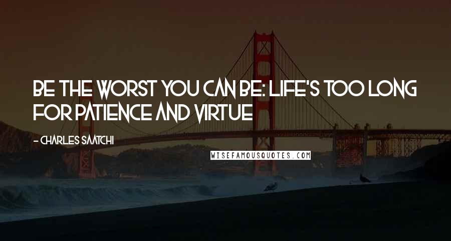 Charles Saatchi quotes: Be the Worst You Can Be: Life's Too Long for Patience and Virtue