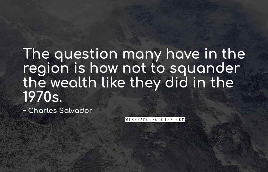 Charles Salvador quotes: The question many have in the region is how not to squander the wealth like they did in the 1970s.