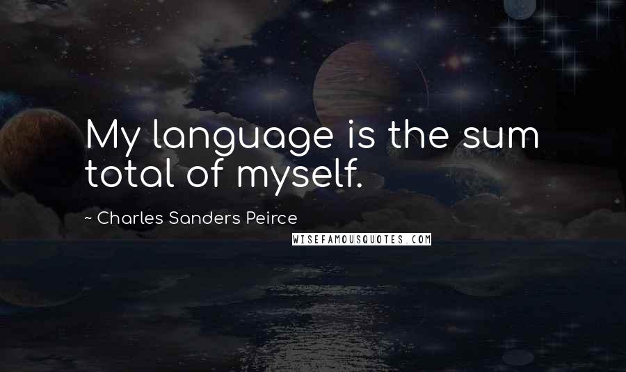 Charles Sanders Peirce quotes: My language is the sum total of myself.