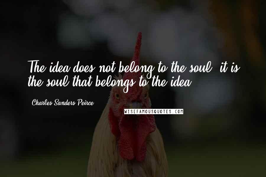 Charles Sanders Peirce quotes: The idea does not belong to the soul; it is the soul that belongs to the idea.