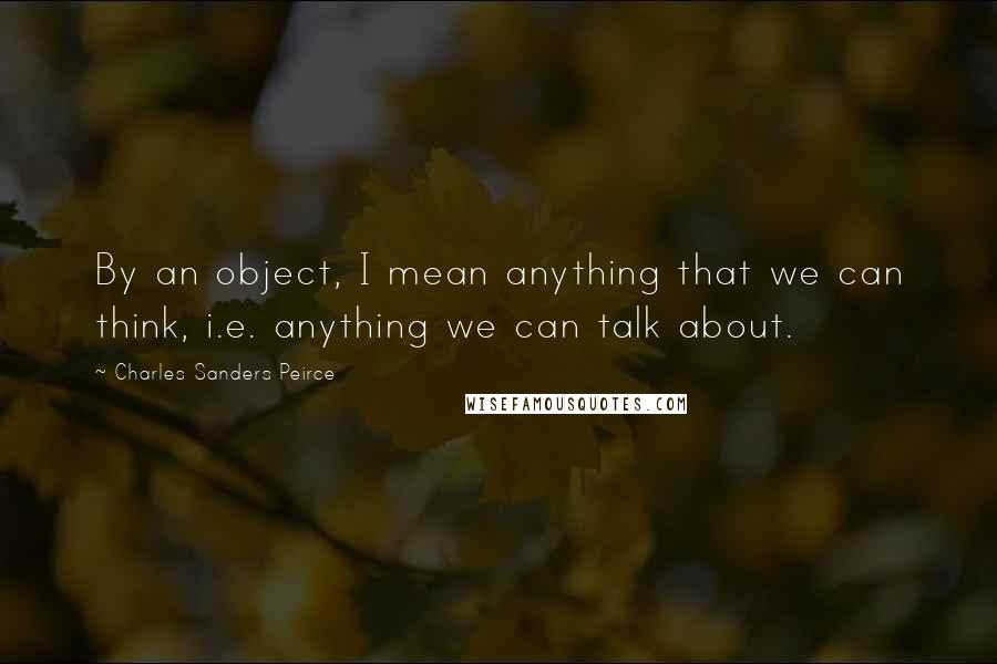 Charles Sanders Peirce quotes: By an object, I mean anything that we can think, i.e. anything we can talk about.