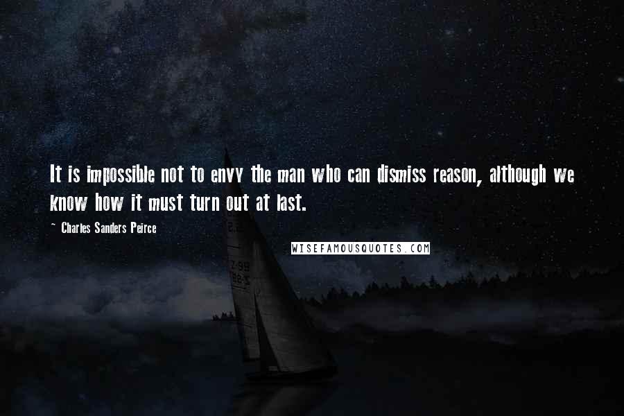 Charles Sanders Peirce quotes: It is impossible not to envy the man who can dismiss reason, although we know how it must turn out at last.