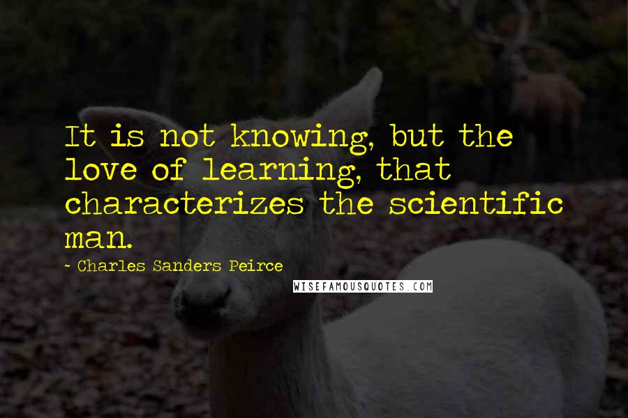 Charles Sanders Peirce quotes: It is not knowing, but the love of learning, that characterizes the scientific man.