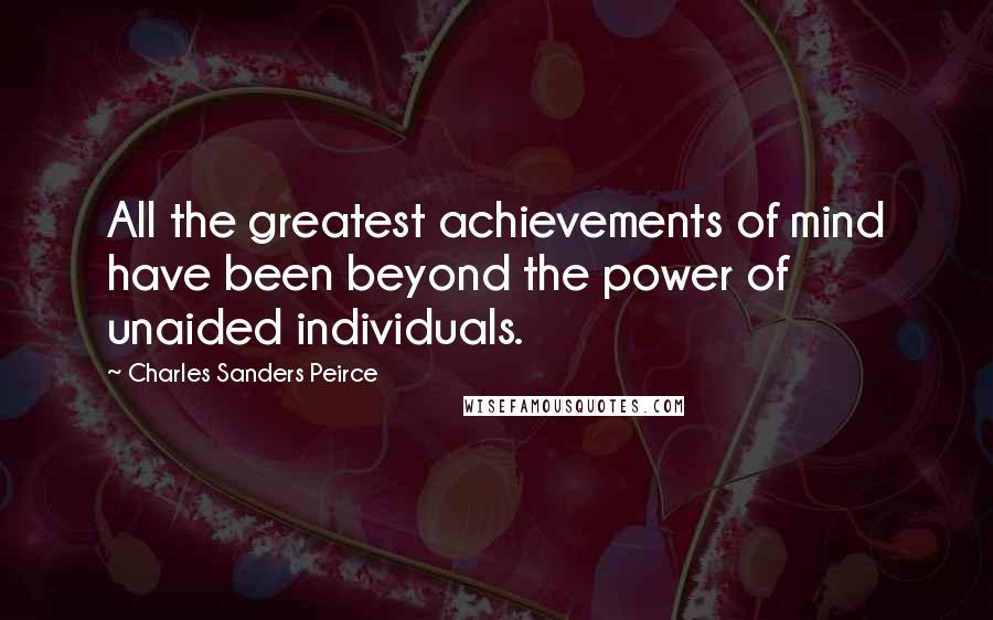 Charles Sanders Peirce quotes: All the greatest achievements of mind have been beyond the power of unaided individuals.