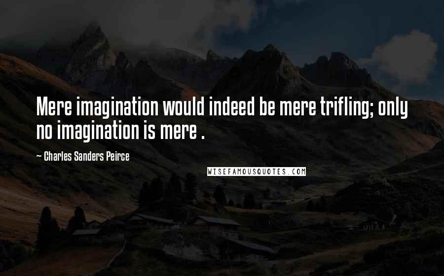 Charles Sanders Peirce quotes: Mere imagination would indeed be mere trifling; only no imagination is mere .