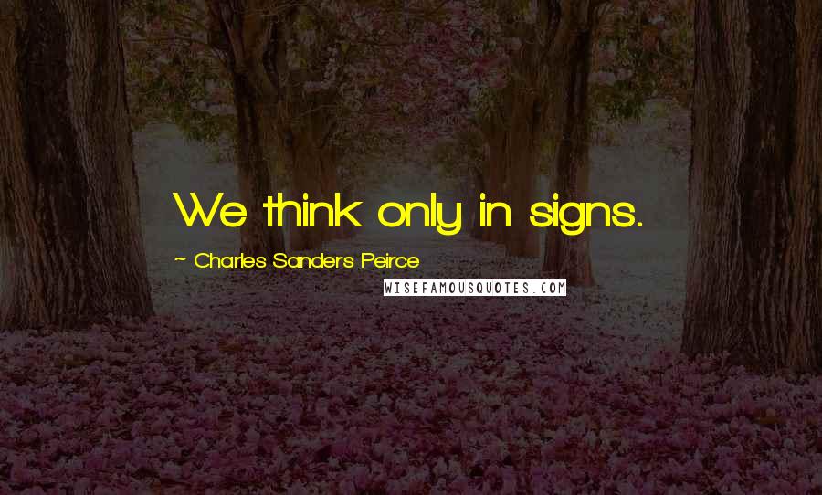 Charles Sanders Peirce quotes: We think only in signs.