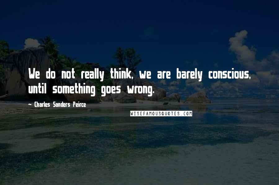 Charles Sanders Peirce quotes: We do not really think, we are barely conscious, until something goes wrong.