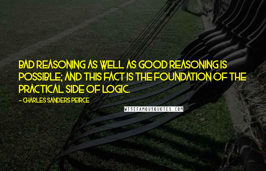 Charles Sanders Peirce quotes: Bad reasoning as well as good reasoning is possible; and this fact is the foundation of the practical side of logic.