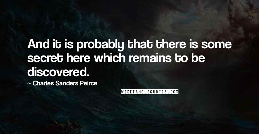 Charles Sanders Peirce quotes: And it is probably that there is some secret here which remains to be discovered.