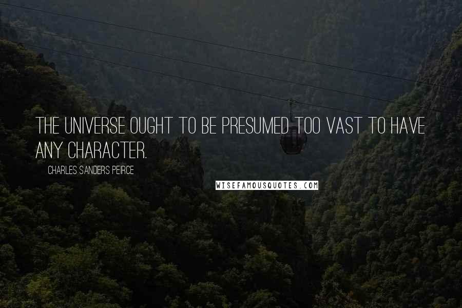 Charles Sanders Peirce quotes: The universe ought to be presumed too vast to have any character.