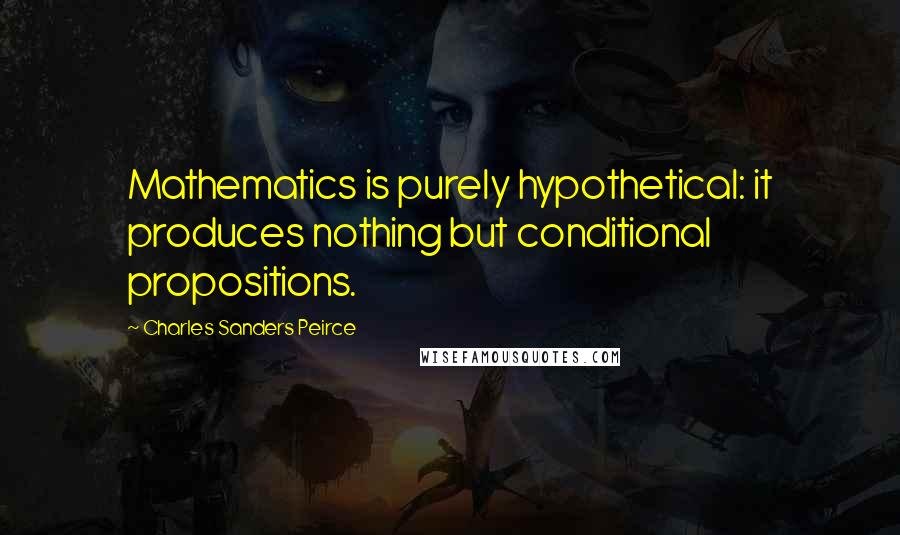 Charles Sanders Peirce quotes: Mathematics is purely hypothetical: it produces nothing but conditional propositions.