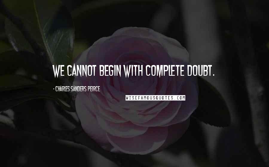 Charles Sanders Peirce quotes: We cannot begin with complete doubt.