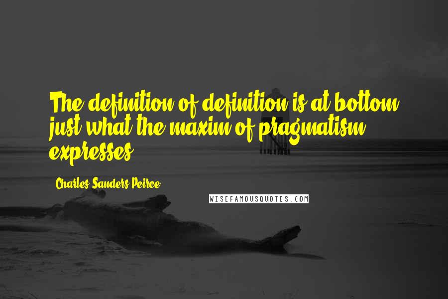 Charles Sanders Peirce quotes: The definition of definition is at bottom just what the maxim of pragmatism expresses.