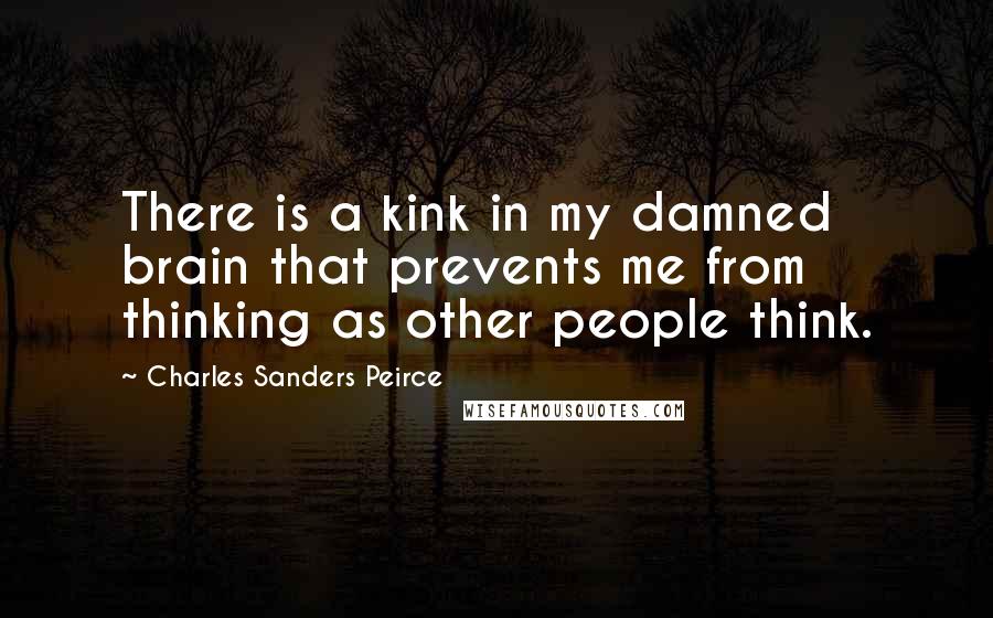 Charles Sanders Peirce quotes: There is a kink in my damned brain that prevents me from thinking as other people think.