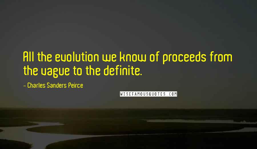 Charles Sanders Peirce quotes: All the evolution we know of proceeds from the vague to the definite.