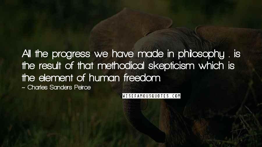 Charles Sanders Peirce quotes: All the progress we have made in philosophy ... is the result of that methodical skepticism which is the element of human freedom. Charles Sanders Peirce quotes: All the progress we have made in philosophy ... is the result of that methodical skepticism which is the element of human freedom.