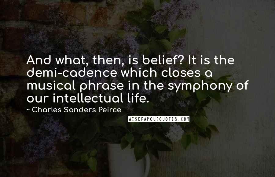 Charles Sanders Peirce quotes: And what, then, is belief? It is the demi-cadence which closes a musical phrase in the symphony of our intellectual life. Charles Sanders Peirce quotes: And what, then, is belief? It is the demi-cadence which closes a musical phrase in the symphony of our intellectual life.
