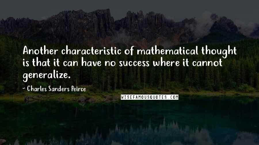 Charles Sanders Peirce quotes: Another characteristic of mathematical thought is that it can have no success where it cannot generalize. Charles Sanders Peirce quotes: Another characteristic of mathematical thought is that it can have no success where it cannot generalize.