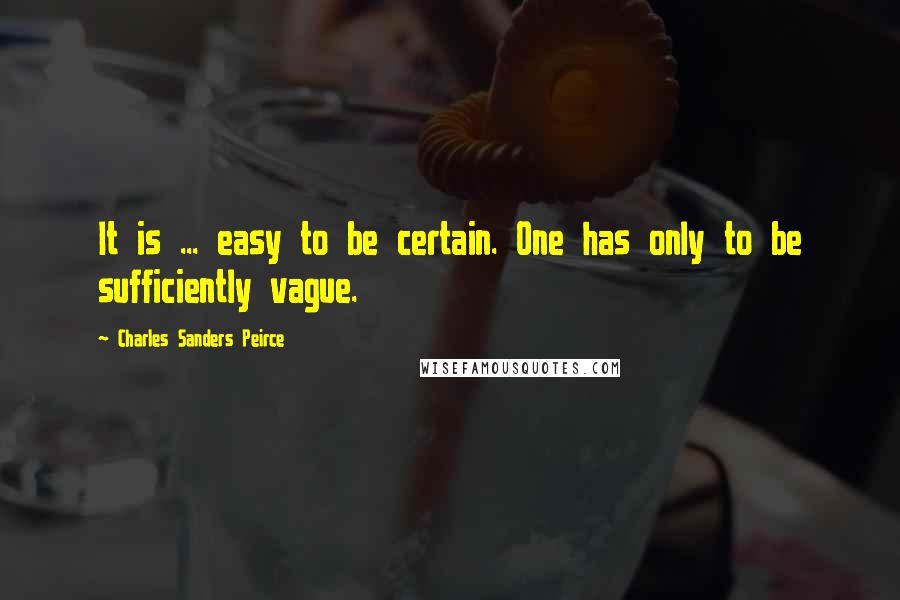 Charles Sanders Peirce quotes: It is ... easy to be certain. One has only to be sufficiently vague.