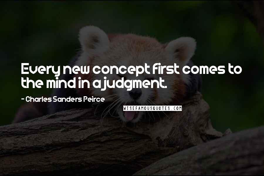 Charles Sanders Peirce quotes: Every new concept first comes to the mind in a judgment.