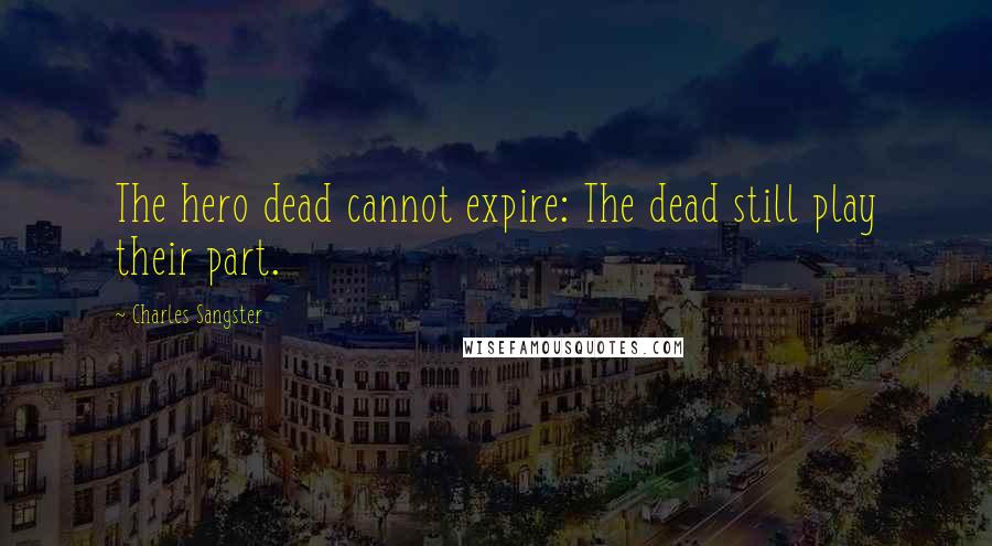 Charles Sangster quotes: The hero dead cannot expire: The dead still play their part.
