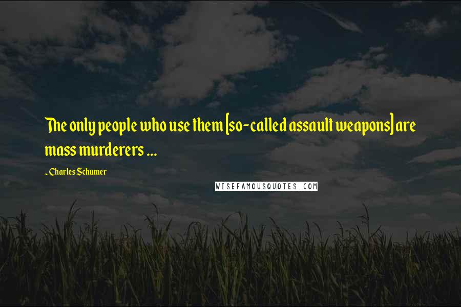 Charles Schumer quotes: The only people who use them [so-called assault weapons] are mass murderers ...