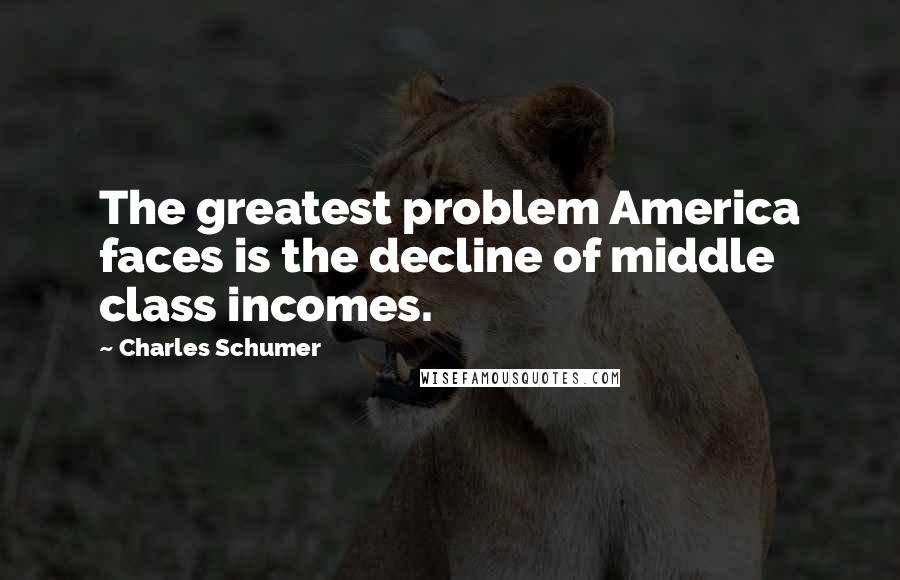 Charles Schumer quotes: The greatest problem America faces is the decline of middle class incomes.