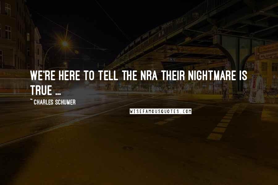 Charles Schumer quotes: We're here to tell the NRA their nightmare is true ...