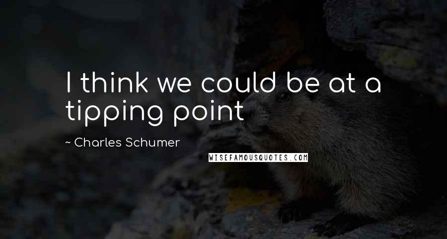Charles Schumer quotes: I think we could be at a tipping point