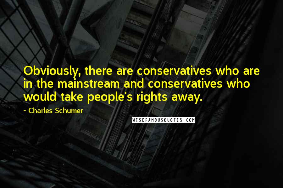 Charles Schumer quotes: Obviously, there are conservatives who are in the mainstream and conservatives who would take people's rights away.