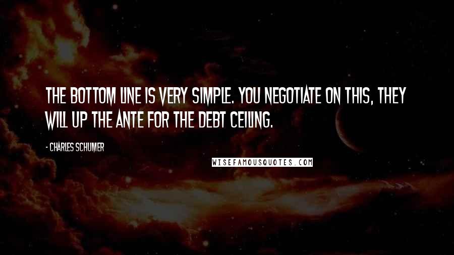 Charles Schumer quotes: The bottom line is very simple. You negotiate on this, they will up the ante for the debt ceiling.