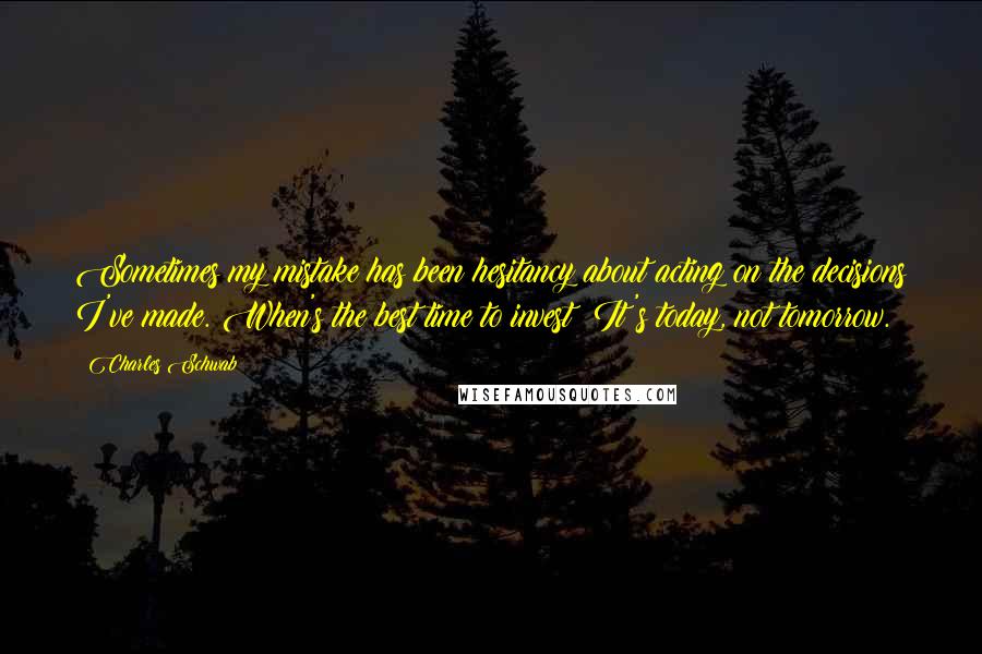 Charles Schwab quotes: Sometimes my mistake has been hesitancy about acting on the decisions I've made. When's the best time to invest? It's today, not tomorrow. Charles Schwab quotes: Sometimes my mistake has been hesitancy about acting on the decisions I've made. When's the best time to invest? It's today, not tomorrow.