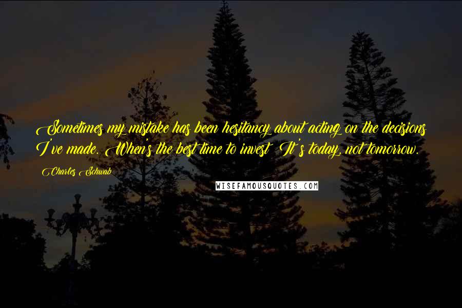 Charles Schwab quotes: Sometimes my mistake has been hesitancy about acting on the decisions I've made. When's the best time to invest? It's today, not tomorrow.