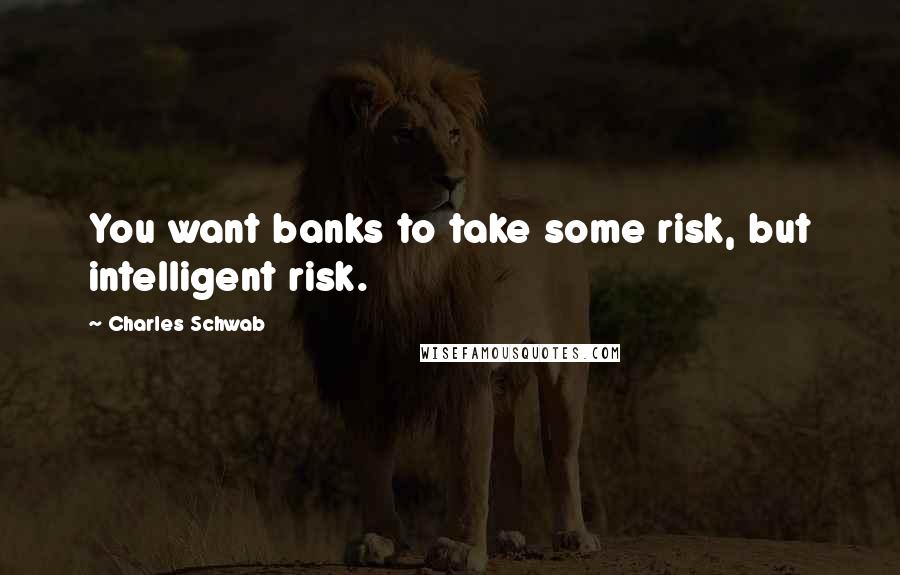 Charles Schwab quotes: You want banks to take some risk, but intelligent risk.